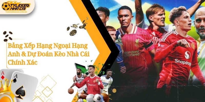 Bảng Xếp Hạng Ngoại Hạng Anh & Dự Đoán Kèo Nhà Cái Chính Xác